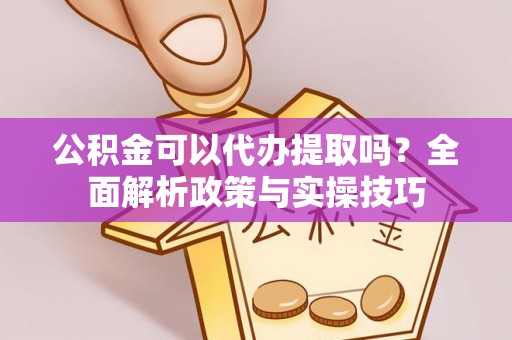 右江公积金可以代办提取吗？全面解析政策与实操技巧