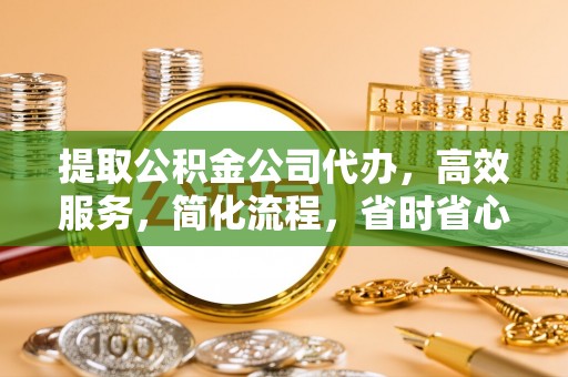 右江提取公积金公司代办，高效服务，简化流程，省时省心