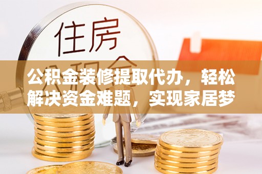 右江公积金装修提取代办，轻松解决资金难题，实现家居梦想