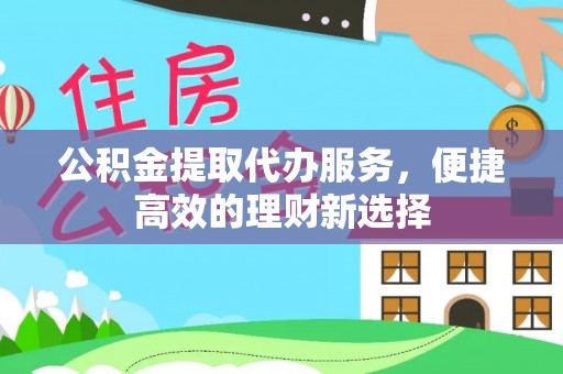 右江公积金提取代办服务，便捷高效的理财新选择