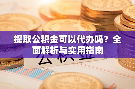 右江提取公积金可以代办吗？全面解析与实用指南