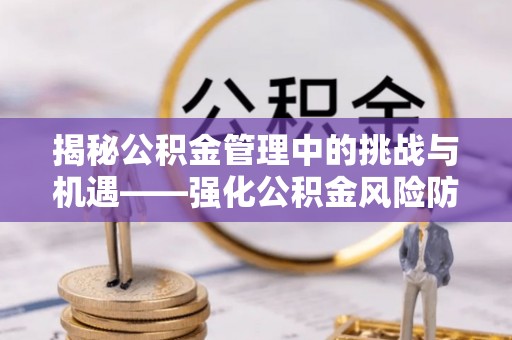 右江揭秘公积金管理中的挑战与机遇——强化公积金风险防控的多维策略