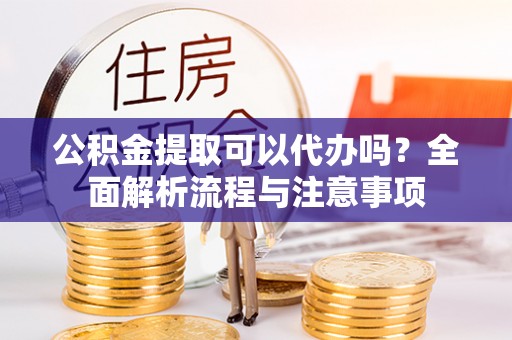 右江公积金提取可以代办吗？全面解析流程与注意事项