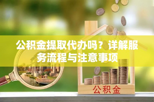 右江公积金提取代办吗？详解服务流程与注意事项