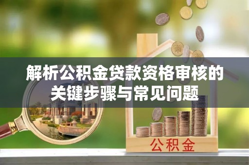 右江解析公积金贷款资格审核的关键步骤与常见问题