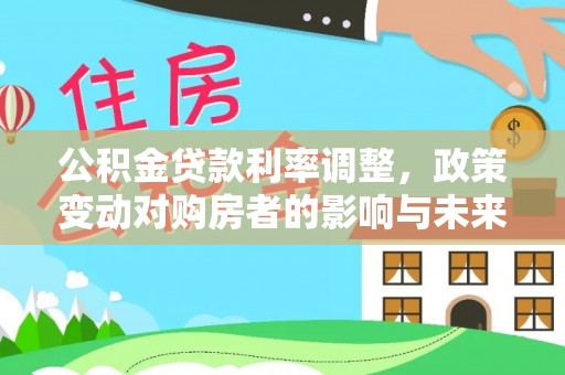 右江公积金贷款利率调整，政策变动对购房者的影响与未来趋势