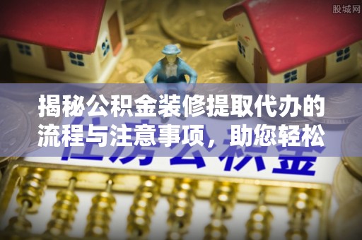 右江揭秘公积金装修提取代办的流程与注意事项，助您轻松搞定资金难题