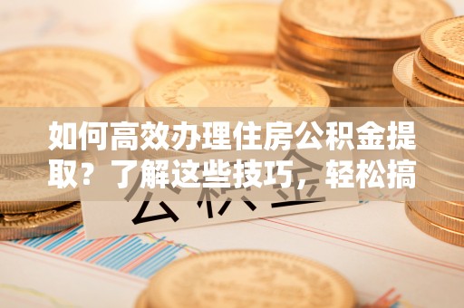 右江如何高效办理住房公积金提取？了解这些技巧，轻松搞定！