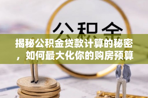 右江揭秘公积金贷款计算的秘密，如何最大化你的购房预算
