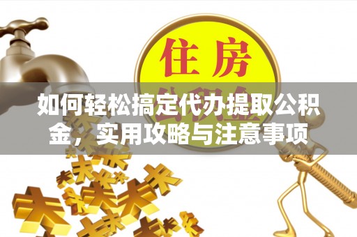 右江如何轻松搞定代办提取公积金，实用攻略与注意事项