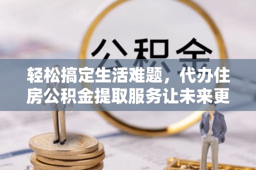 右江轻松搞定生活难题，代办住房公积金提取服务让未来更安心