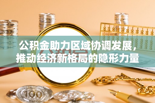 右江公积金助力区域协调发展，推动经济新格局的隐形力量