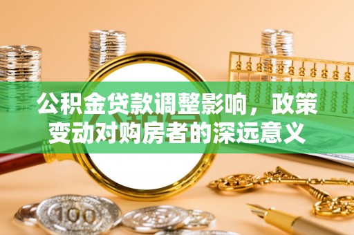 右江公积金贷款调整影响，政策变动对购房者的深远意义