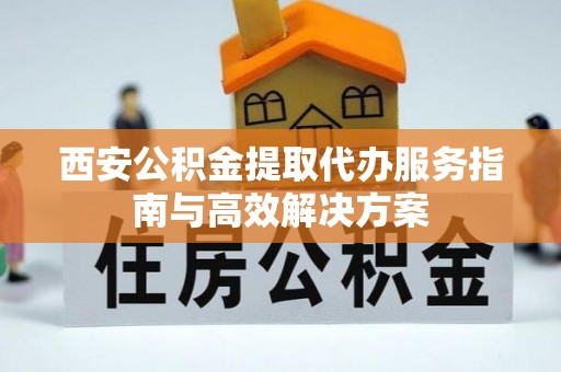 右江西安公积金提取代办服务指南与高效解决方案