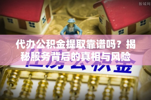 右江代办公积金提取靠谱吗？揭秘服务背后的真相与风险