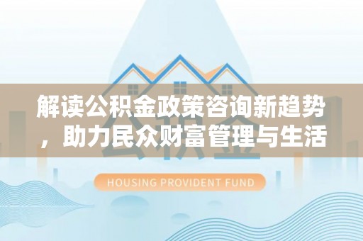右江解读公积金政策咨询新趋势，助力民众财富管理与生活规划