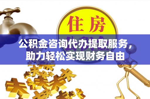 右江公积金咨询代办提取服务，助力轻松实现财务自由