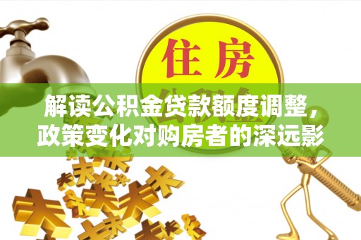 右江解读公积金贷款额度调整，政策变化对购房者的深远影响
