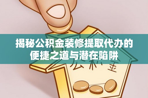 右江揭秘公积金装修提取代办的便捷之道与潜在陷阱