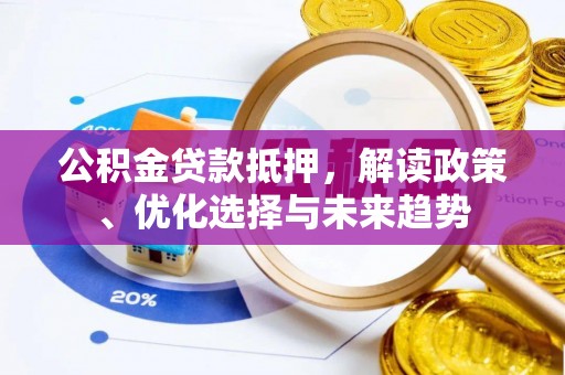 右江公积金贷款抵押，解读政策、优化选择与未来趋势