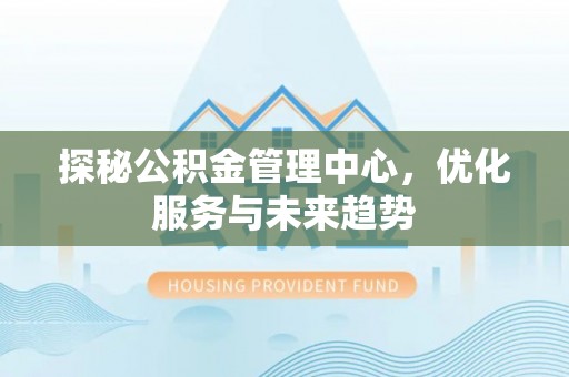 右江探秘公积金管理中心，优化服务与未来趋势
