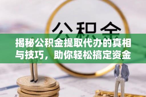 右江揭秘公积金提取代办的真相与技巧，助你轻松搞定资金流动问题