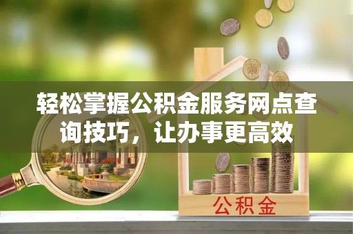 右江轻松掌握公积金服务网点查询技巧，让办事更高效