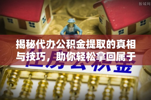 右江揭秘代办公积金提取的真相与技巧，助你轻松拿回属于你的钱