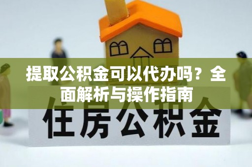 右江提取公积金可以代办吗？全面解析与操作指南