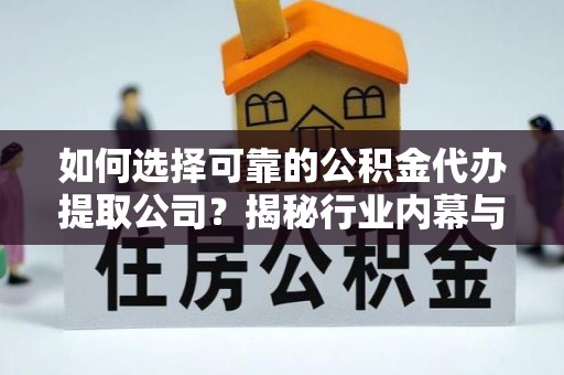 右江如何选择可靠的公积金代办提取公司？揭秘行业内幕与服务指南