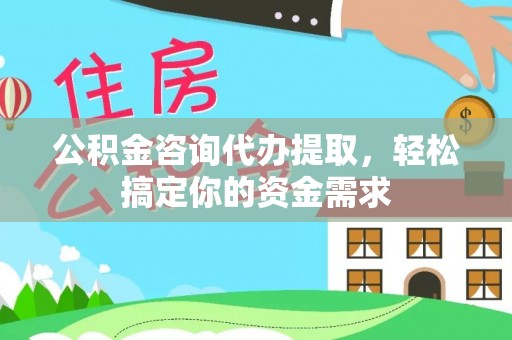 右江公积金咨询代办提取，轻松搞定你的资金需求
