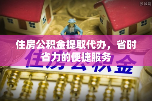 右江住房公积金提取代办，省时省力的便捷服务