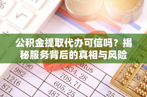 右江公积金提取代办可信吗？揭秘服务背后的真相与风险