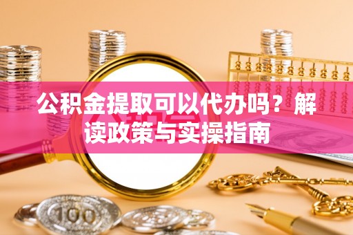 右江公积金提取可以代办吗？解读政策与实操指南