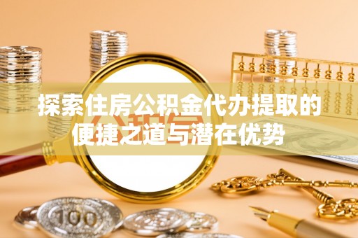 右江探索住房公积金代办提取的便捷之道与潜在优势