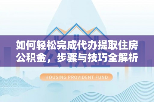 右江如何轻松完成代办提取住房公积金，步骤与技巧全解析