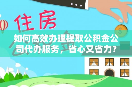 右江如何高效办理提取公积金公司代办服务，省心又省力？