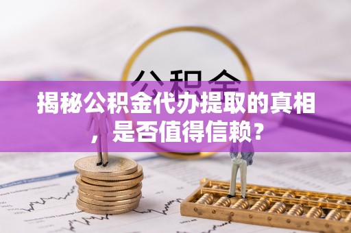 右江揭秘公积金代办提取的真相，是否值得信赖？