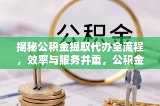右江揭秘公积金提取代办全流程，效率与服务并重，公积金提取代办要多久不再是难题