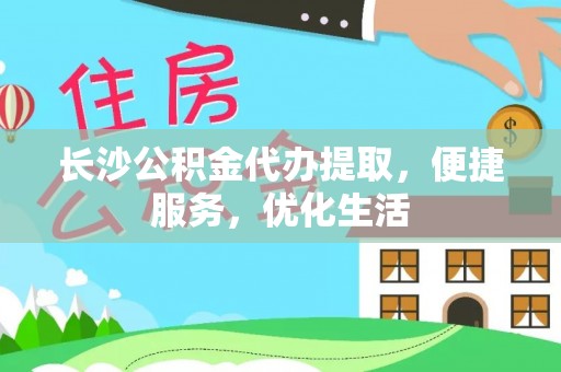 右江长沙公积金代办提取，便捷服务，优化生活