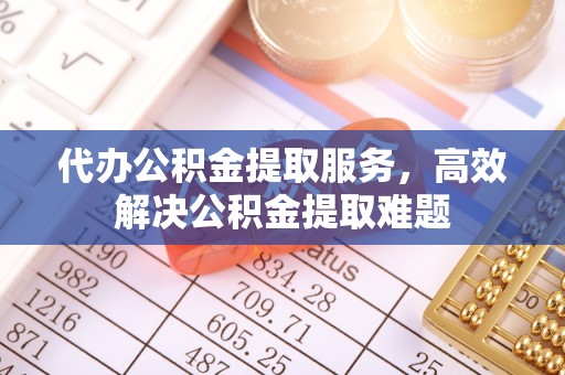 右江代办公积金提取服务，高效解决公积金提取难题