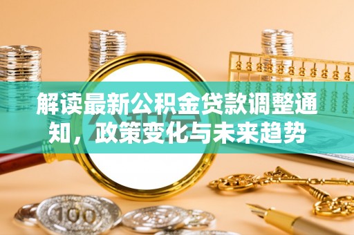 右江解读最新公积金贷款调整通知，政策变化与未来趋势