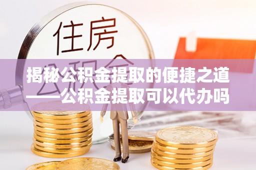 右江揭秘公积金提取的便捷之道——公积金提取可以代办吗？