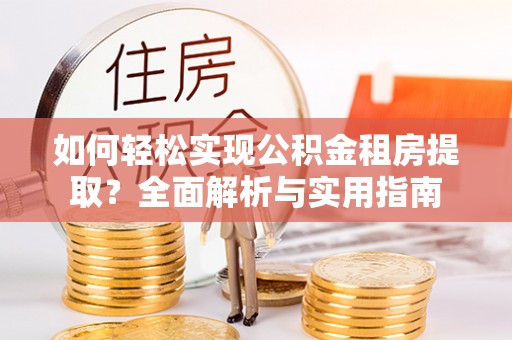 右江如何轻松实现公积金租房提取？全面解析与实用指南