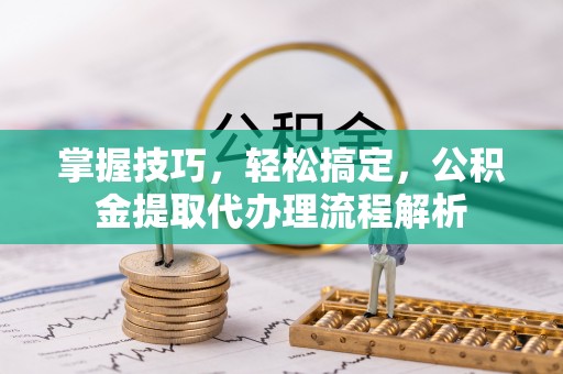 右江掌握技巧，轻松搞定，公积金提取代办理流程解析