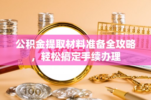 右江公积金提取材料准备全攻略，轻松搞定手续办理