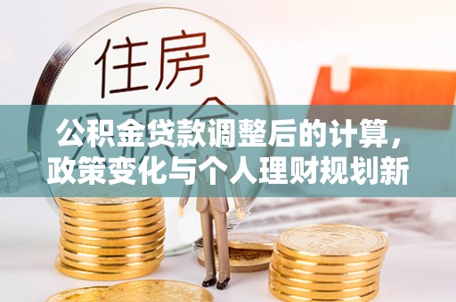 右江公积金贷款调整后的计算，政策变化与个人理财规划新方向