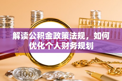 右江解读公积金政策法规，如何优化个人财务规划