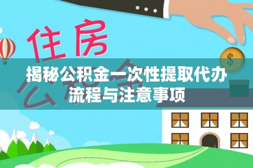 右江揭秘公积金一次性提取代办流程与注意事项