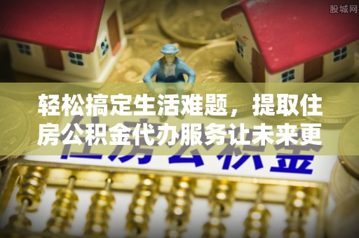 右江轻松搞定生活难题，提取住房公积金代办服务让未来更安心